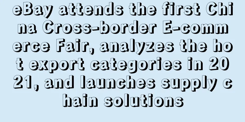 eBay attends the first China Cross-border E-commerce Fair, analyzes the hot export categories in 2021, and launches supply chain solutions