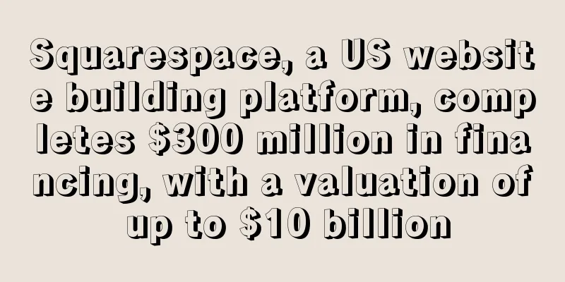 Squarespace, a US website building platform, completes $300 million in financing, with a valuation of up to $10 billion