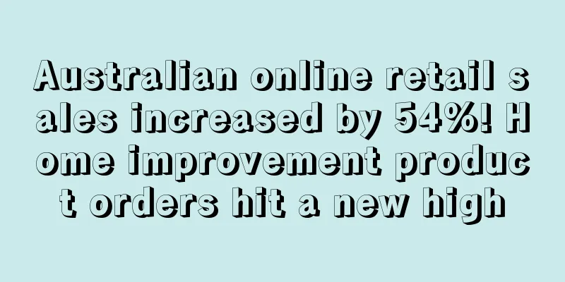 Australian online retail sales increased by 54%! Home improvement product orders hit a new high