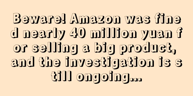 Beware! Amazon was fined nearly 40 million yuan for selling a big product, and the investigation is still ongoing...