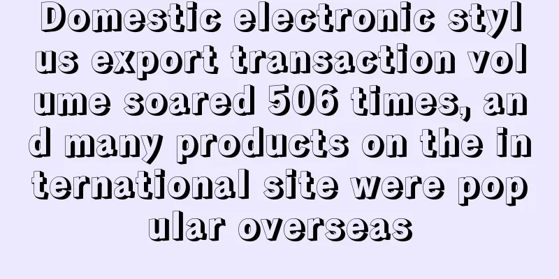 Domestic electronic stylus export transaction volume soared 506 times, and many products on the international site were popular overseas