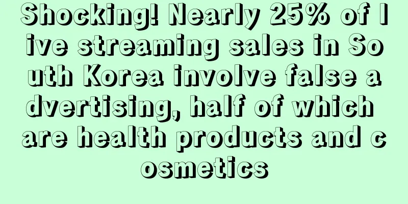Shocking! Nearly 25% of live streaming sales in South Korea involve false advertising, half of which are health products and cosmetics