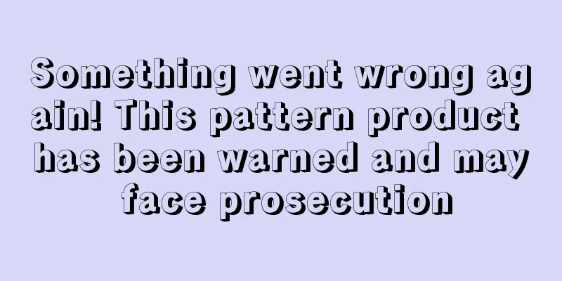 Something went wrong again! This pattern product has been warned and may face prosecution