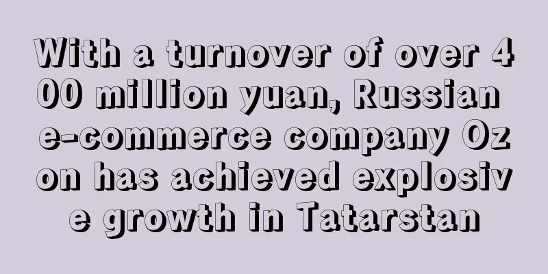 With a turnover of over 400 million yuan, Russian e-commerce company Ozon has achieved explosive growth in Tatarstan