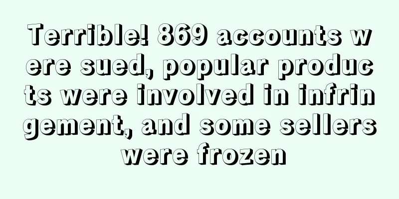 Terrible! 869 accounts were sued, popular products were involved in infringement, and some sellers were frozen