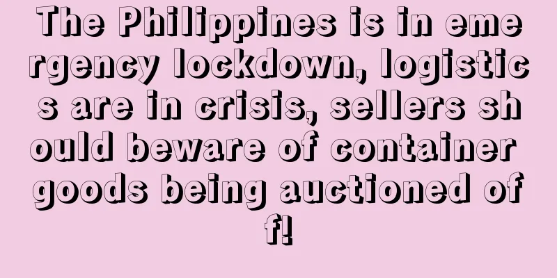 The Philippines is in emergency lockdown, logistics are in crisis, sellers should beware of container goods being auctioned off!