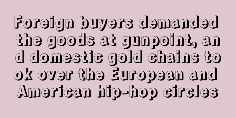 Foreign buyers demanded the goods at gunpoint, and domestic gold chains took over the European and American hip-hop circles