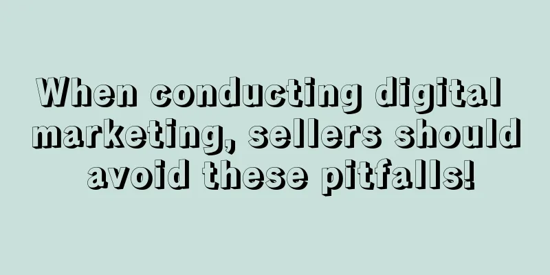 When conducting digital marketing, sellers should avoid these pitfalls!