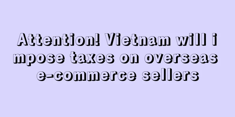 Attention! Vietnam will impose taxes on overseas e-commerce sellers