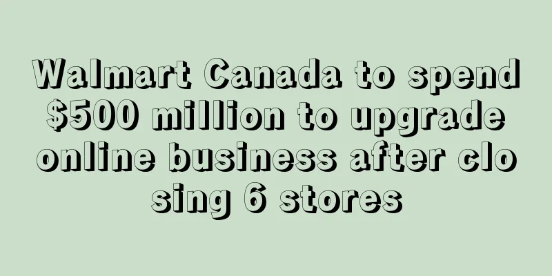 Walmart Canada to spend $500 million to upgrade online business after closing 6 stores