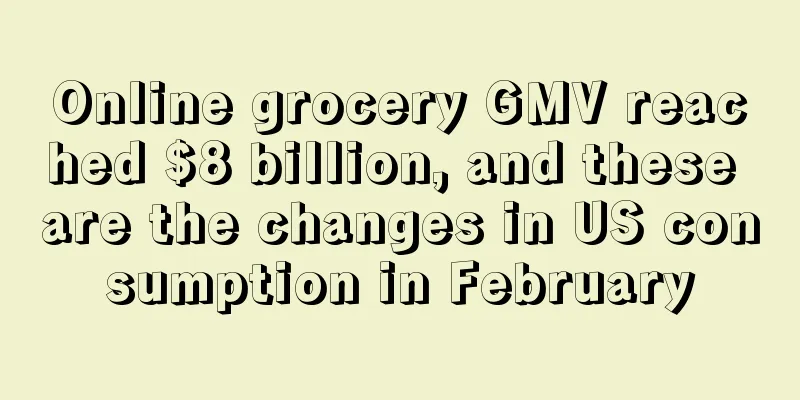 Online grocery GMV reached $8 billion, and these are the changes in US consumption in February