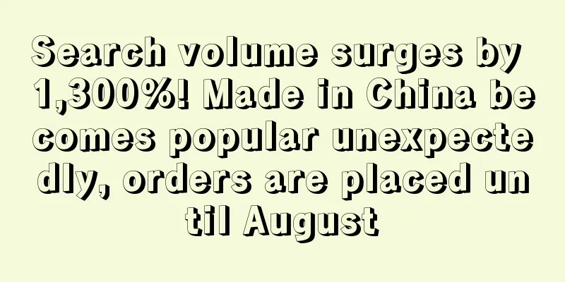 Search volume surges by 1,300%! Made in China becomes popular unexpectedly, orders are placed until August