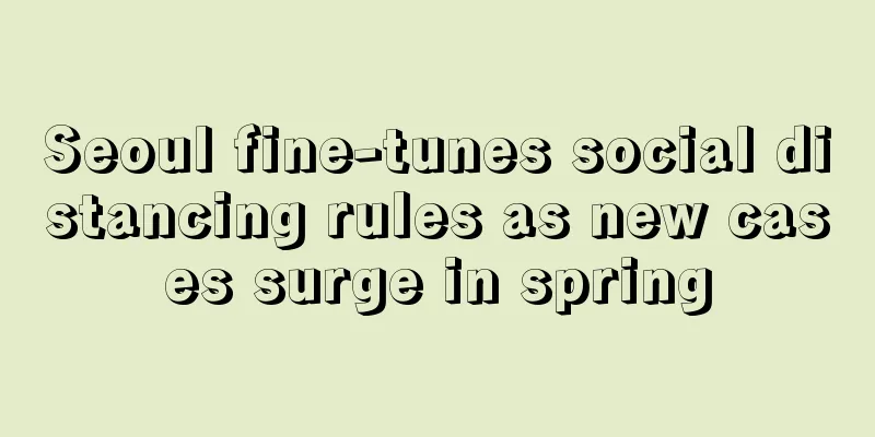 Seoul fine-tunes social distancing rules as new cases surge in spring