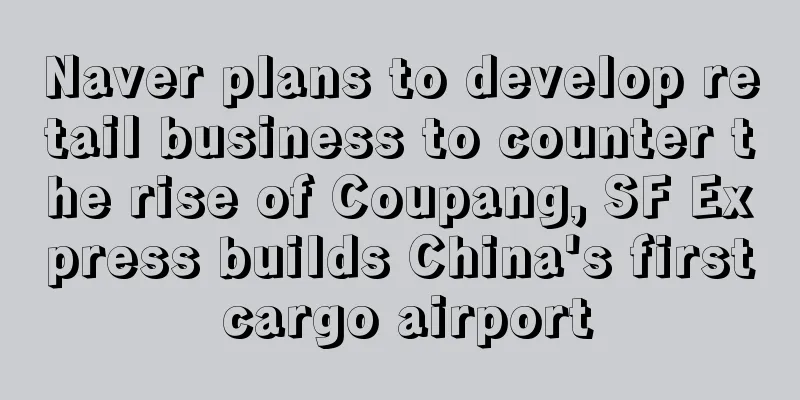 Naver plans to develop retail business to counter the rise of Coupang, SF Express builds China's first cargo airport