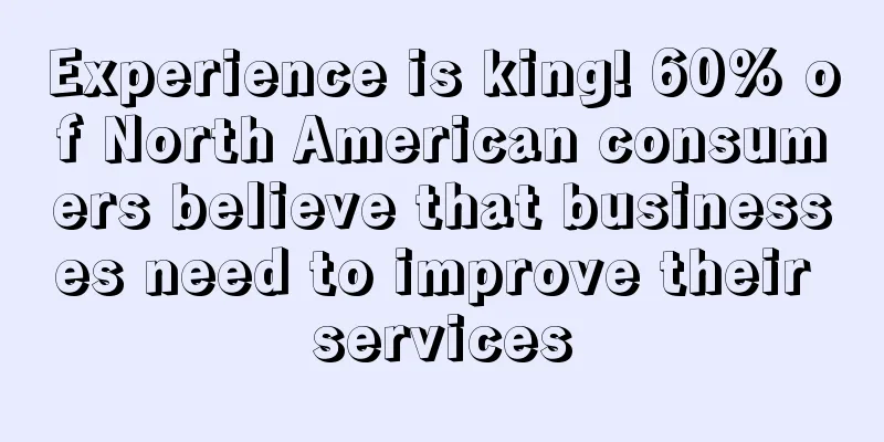 Experience is king! 60% of North American consumers believe that businesses need to improve their services