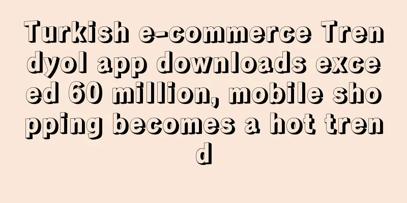 Turkish e-commerce Trendyol app downloads exceed 60 million, mobile shopping becomes a hot trend
