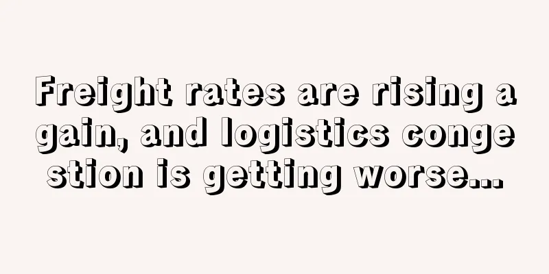 Freight rates are rising again, and logistics congestion is getting worse...