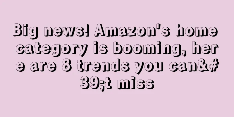 Big news! Amazon's home category is booming, here are 8 trends you can't miss