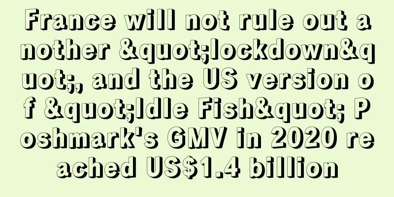 France will not rule out another "lockdown", and the US version of "Idle Fish" Poshmark's GMV in 2020 reached US$1.4 billion