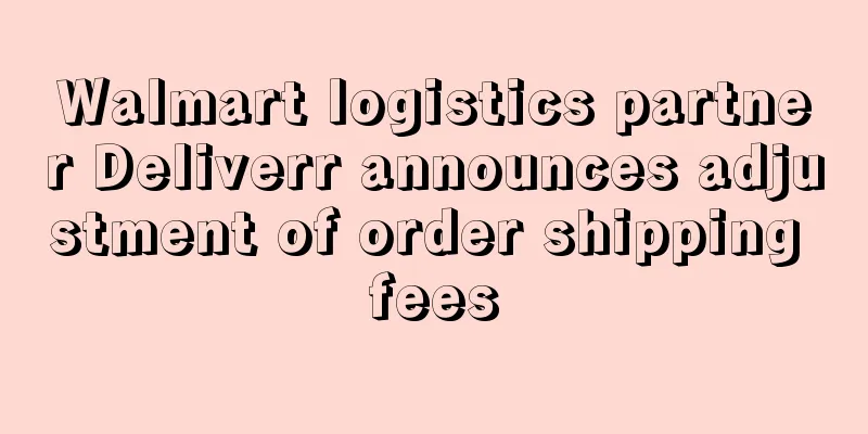 Walmart logistics partner Deliverr announces adjustment of order shipping fees