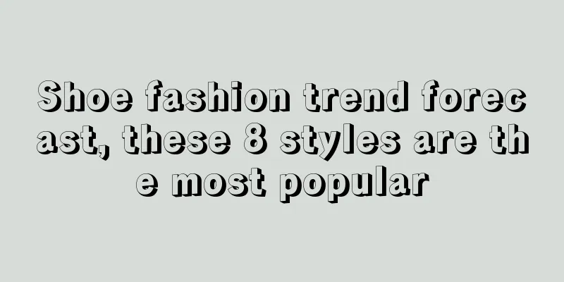 Shoe fashion trend forecast, these 8 styles are the most popular