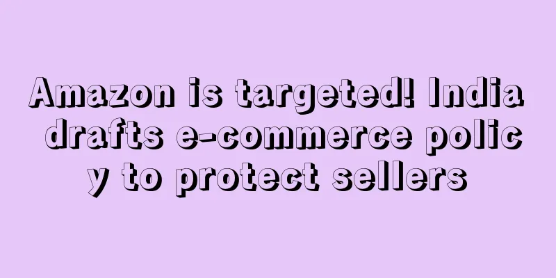 Amazon is targeted! India drafts e-commerce policy to protect sellers