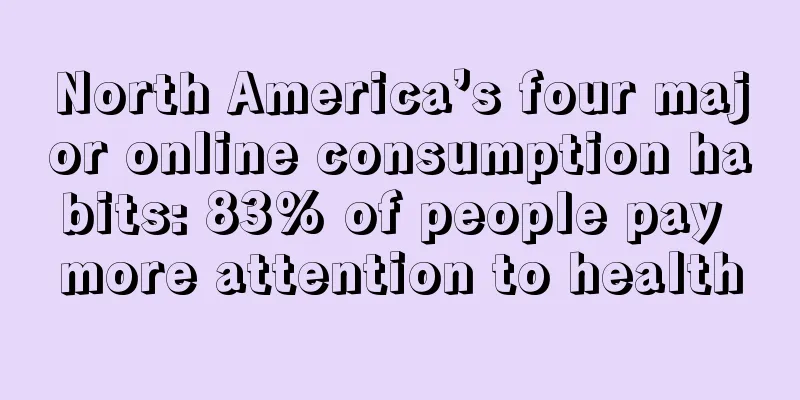 North America’s four major online consumption habits: 83% of people pay more attention to health