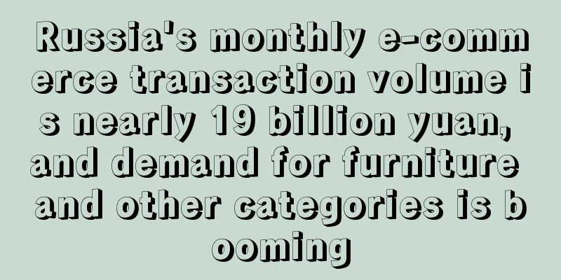 Russia's monthly e-commerce transaction volume is nearly 19 billion yuan, and demand for furniture and other categories is booming