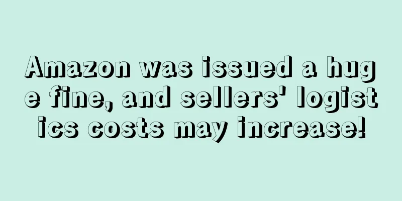 Amazon was issued a huge fine, and sellers' logistics costs may increase!