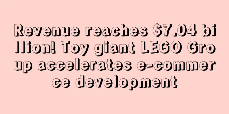 Revenue reaches $7.04 billion! Toy giant LEGO Group accelerates e-commerce development