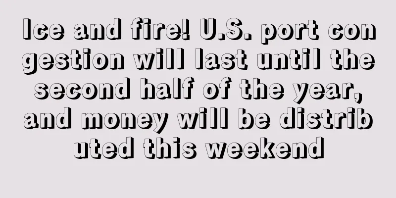 Ice and fire! U.S. port congestion will last until the second half of the year, and money will be distributed this weekend