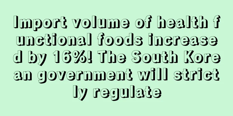 Import volume of health functional foods increased by 16%! The South Korean government will strictly regulate