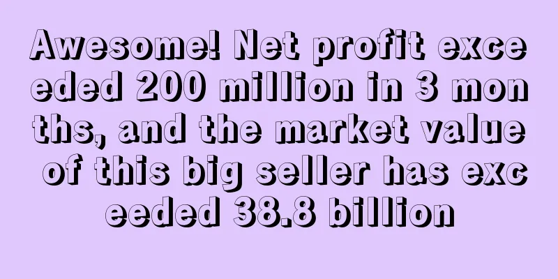 Awesome! Net profit exceeded 200 million in 3 months, and the market value of this big seller has exceeded 38.8 billion