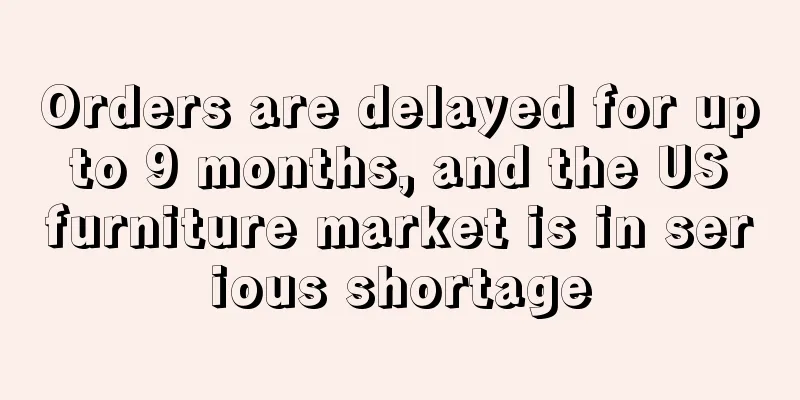 Orders are delayed for up to 9 months, and the US furniture market is in serious shortage