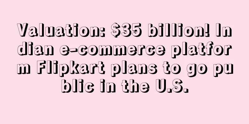 Valuation: $35 billion! Indian e-commerce platform Flipkart plans to go public in the U.S.