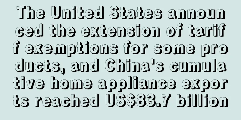 The United States announced the extension of tariff exemptions for some products, and China's cumulative home appliance exports reached US$83.7 billion