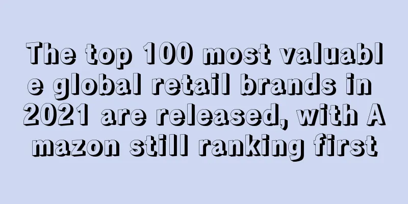 The top 100 most valuable global retail brands in 2021 are released, with Amazon still ranking first