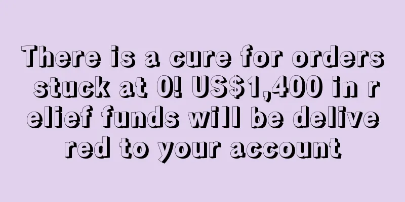 There is a cure for orders stuck at 0! US$1,400 in relief funds will be delivered to your account