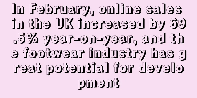 In February, online sales in the UK increased by 69.5% year-on-year, and the footwear industry has great potential for development