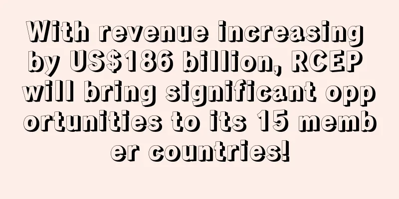 With revenue increasing by US$186 billion, RCEP will bring significant opportunities to its 15 member countries!