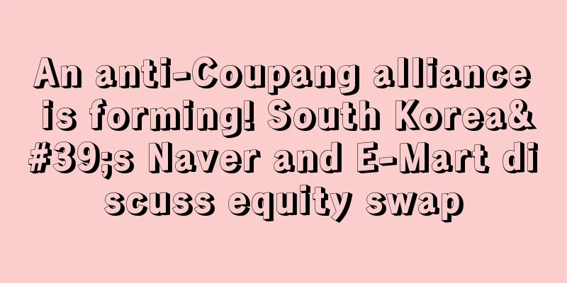 An anti-Coupang alliance is forming! South Korea's Naver and E-Mart discuss equity swap