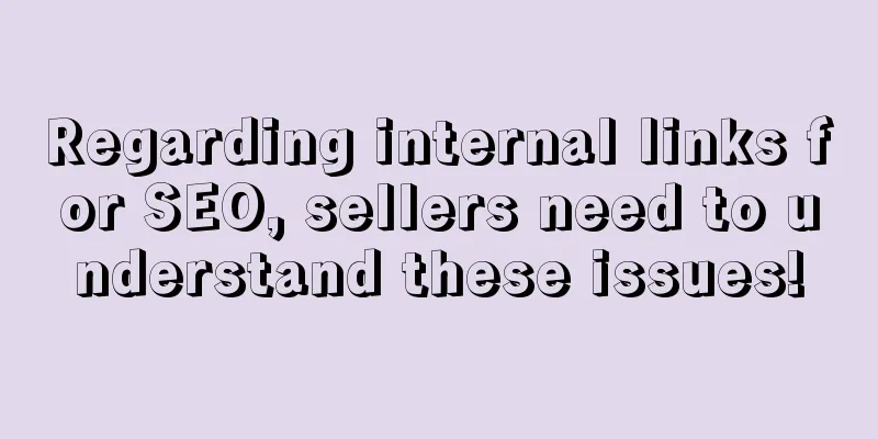 Regarding internal links for SEO, sellers need to understand these issues!