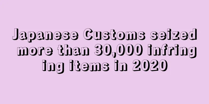 Japanese Customs seized more than 30,000 infringing items in 2020