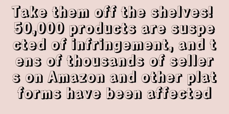 Take them off the shelves! 50,000 products are suspected of infringement, and tens of thousands of sellers on Amazon and other platforms have been affected