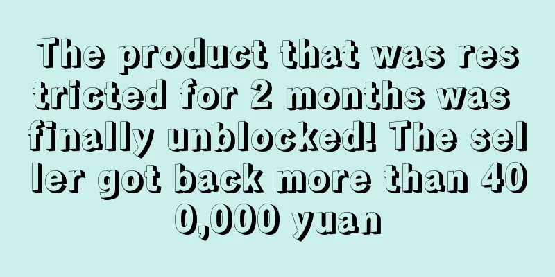 The product that was restricted for 2 months was finally unblocked! The seller got back more than 400,000 yuan