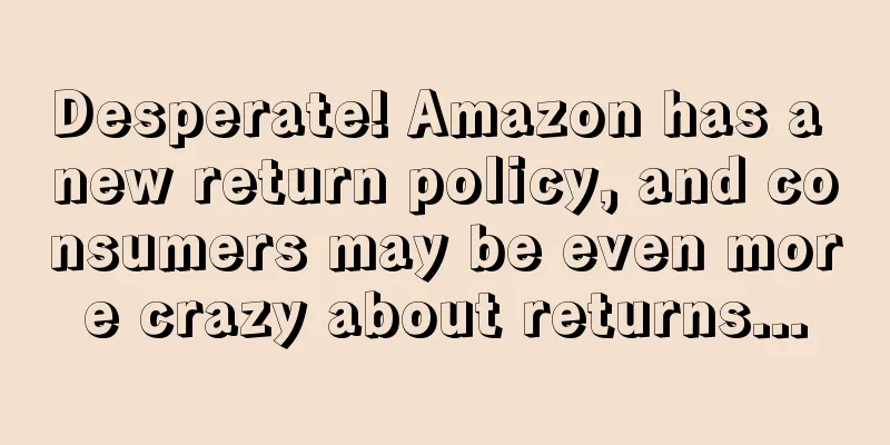 Desperate! Amazon has a new return policy, and consumers may be even more crazy about returns...