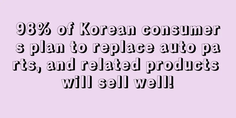 98% of Korean consumers plan to replace auto parts, and related products will sell well!