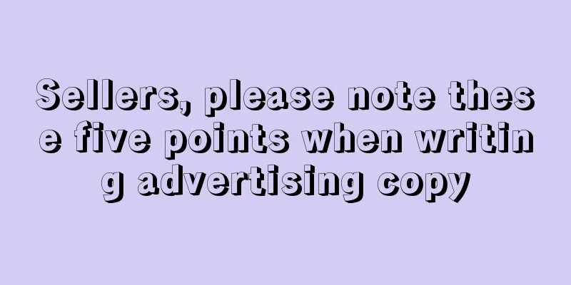 Sellers, please note these five points when writing advertising copy