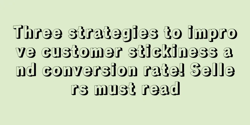 Three strategies to improve customer stickiness and conversion rate! Sellers must read