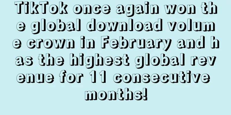 TikTok once again won the global download volume crown in February and has the highest global revenue for 11 consecutive months!